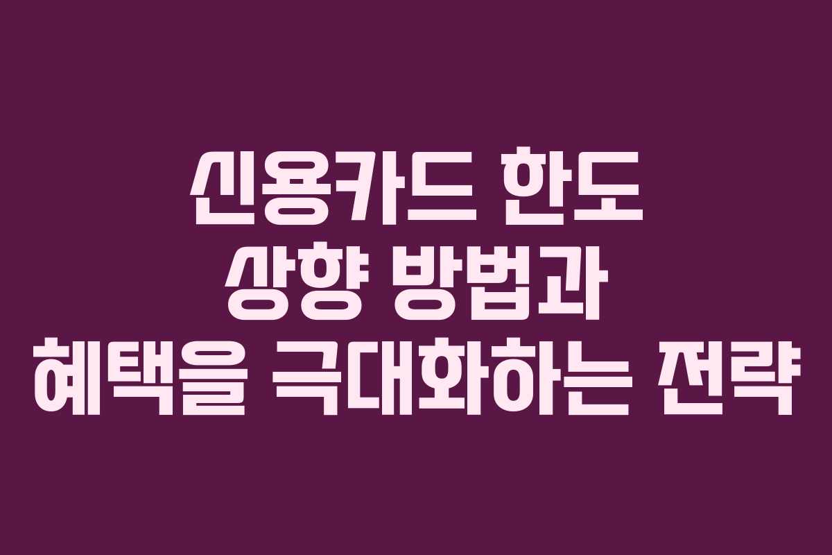 신용카드 한도 상향 방법과 혜택을 극대화하는 전략