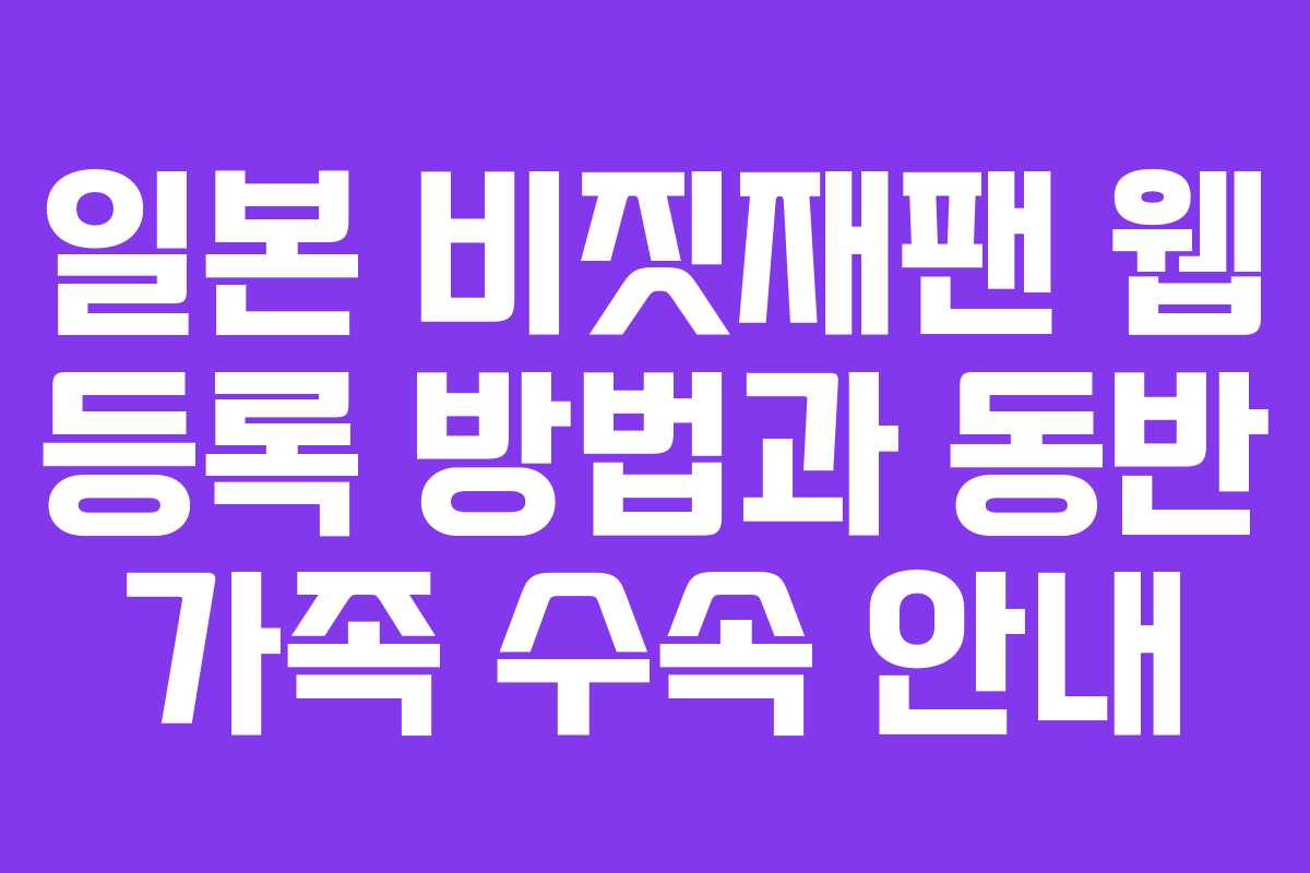 일본 비짓재팬 웹 등록 방법과 동반 가족 수속 안내