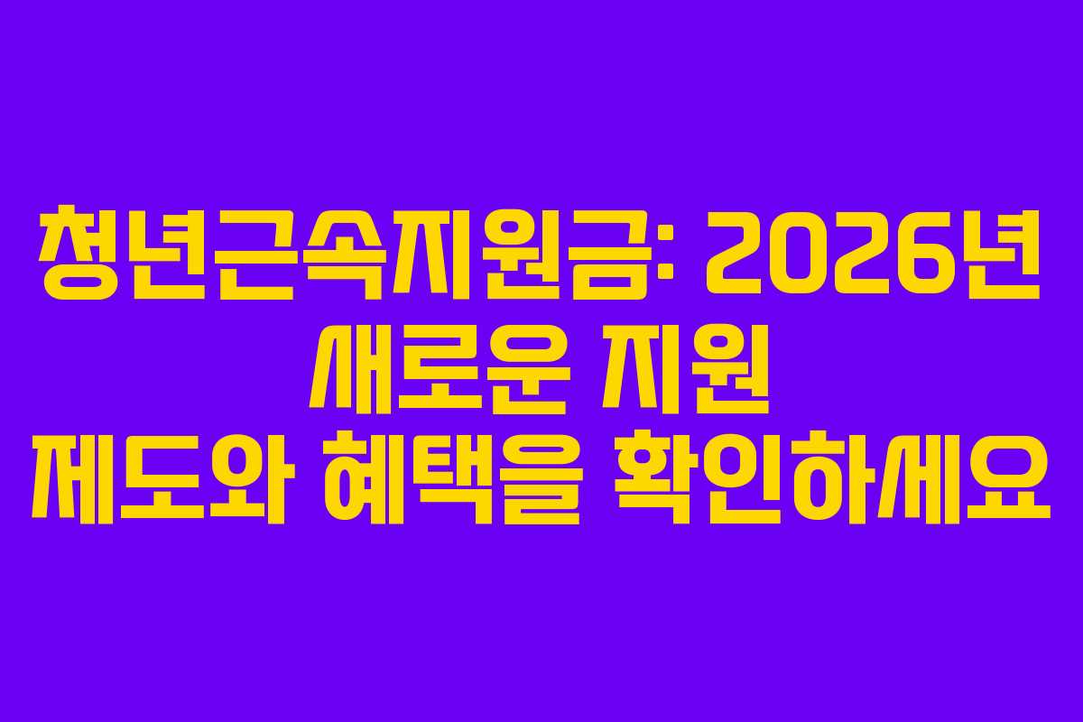 청년근속지원금: 2026년 새로운 지원 제도와 혜택을 확인하세요