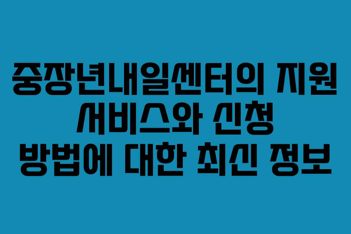 중장년내일센터의 지원 서비스와 신청 방법에 대한 최신 정보