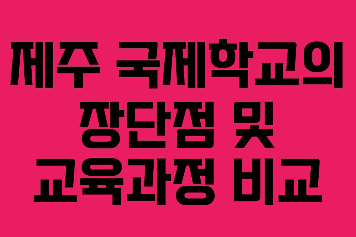 제주 국제학교의 장단점 및 교육과정 비교