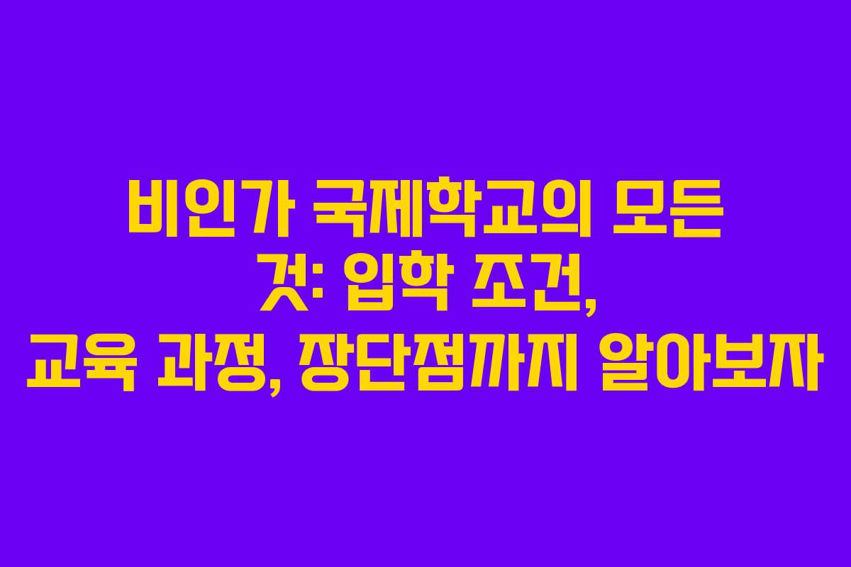 비인가 국제학교의 모든 것: 입학 조건, 교육 과정, 장단점까지 알아보자