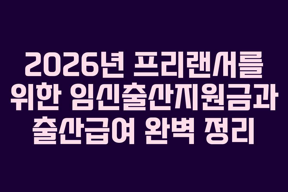 2026년 프리랜서를 위한 임신출산지원금과 출산급여 완벽 정리