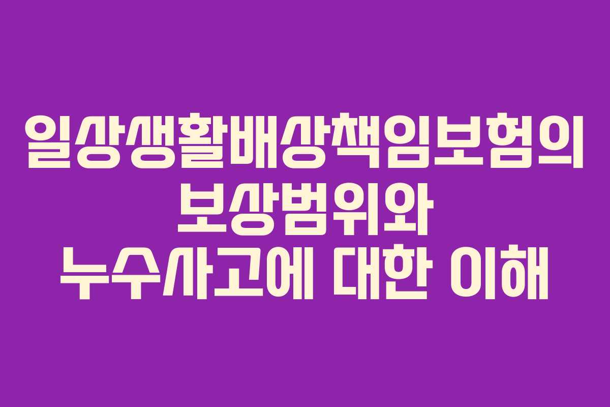 일상생활배상책임보험의 보상범위와 누수사고에 대한 이해