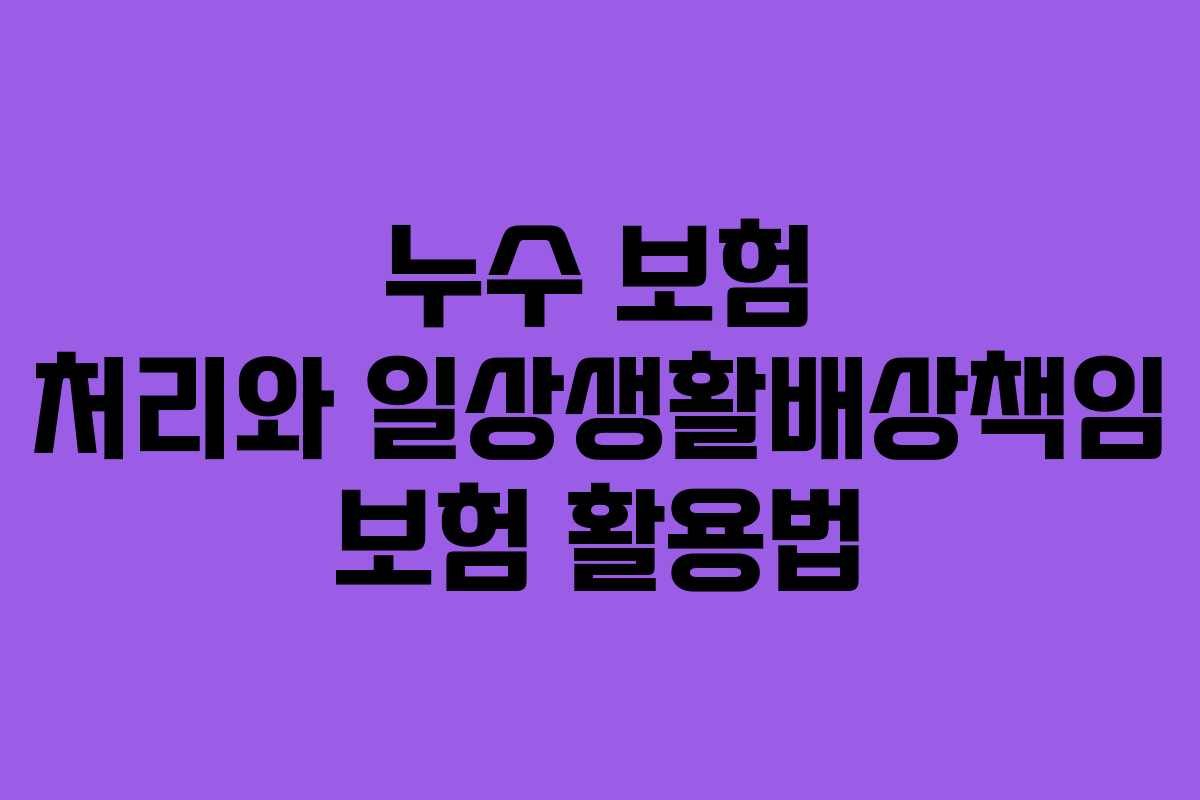 누수 보험 처리와 일상생활배상책임 보험 활용법