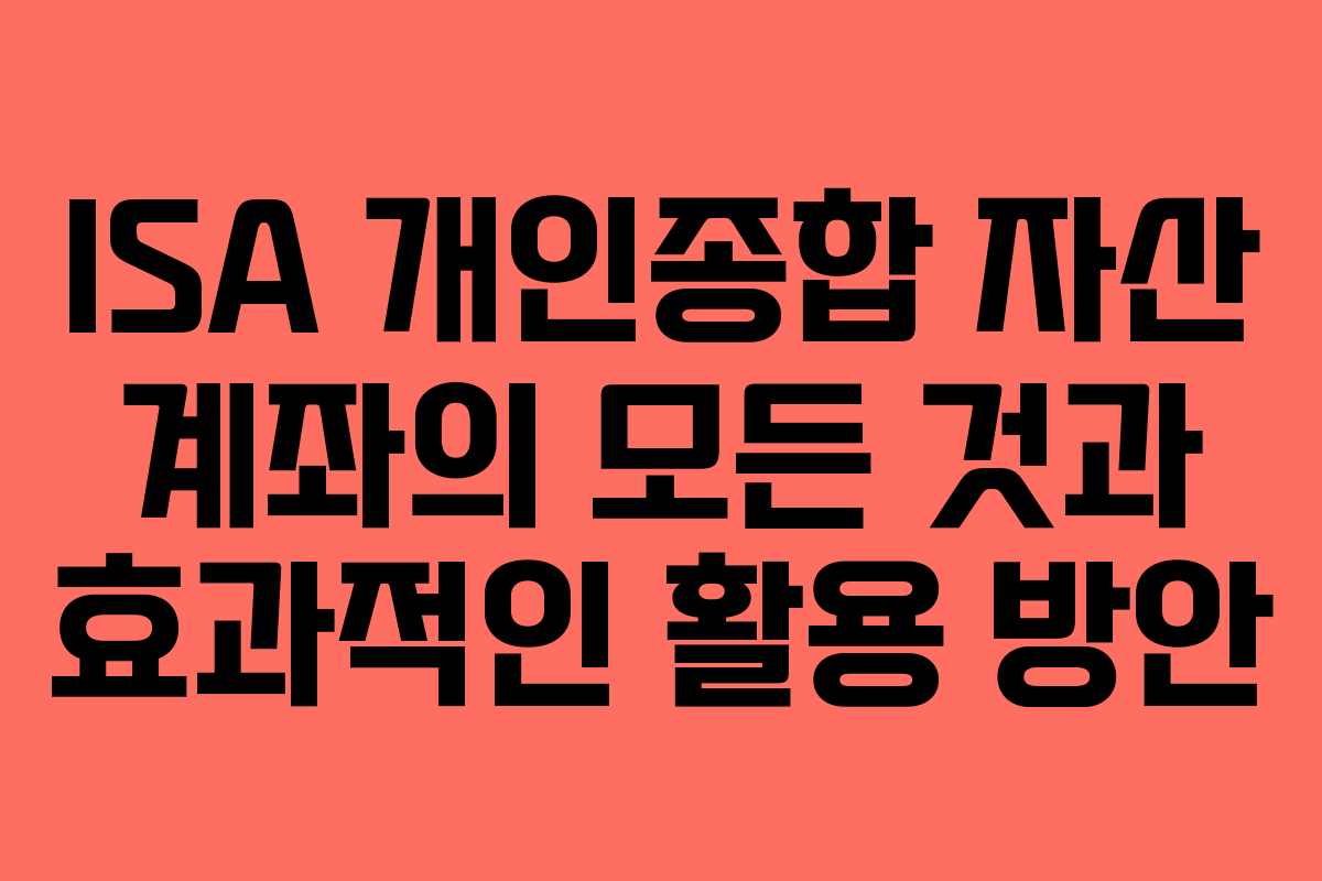 ISA 개인종합 자산 계좌의 모든 것과 효과적인 활용 방안