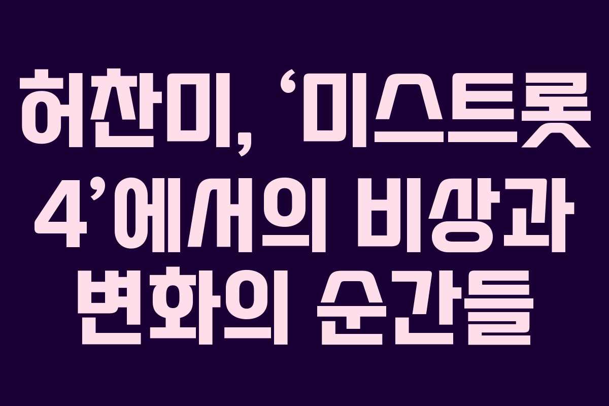 허찬미, ‘미스트롯 4’에서의 비상과 변화의 순간들