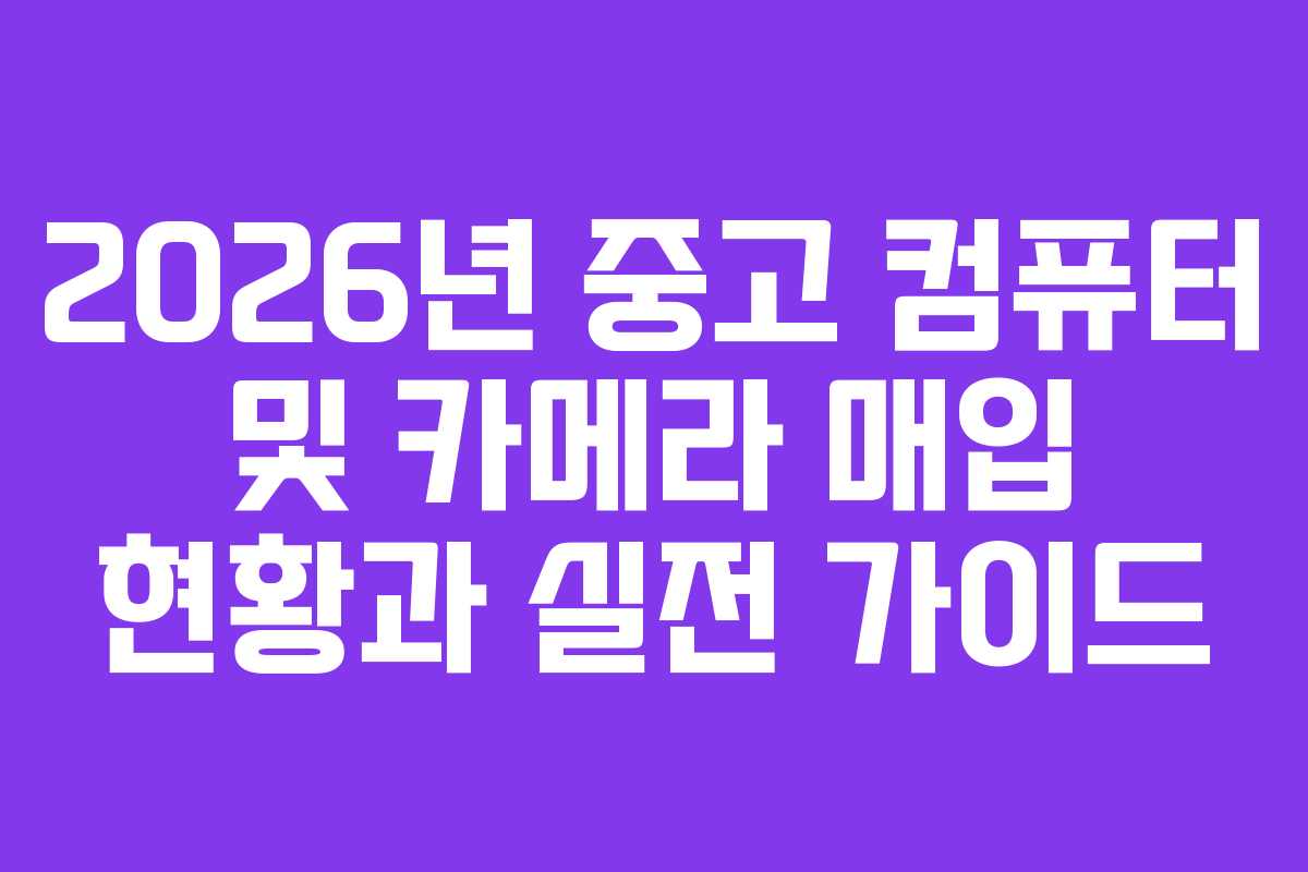 2026년 중고 컴퓨터 및 카메라 매입 현황과 실전 가이드