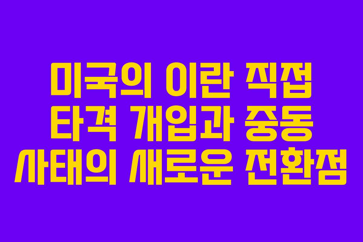 미국의 이란 직접 타격 개입과 중동 사태의 새로운 전환점
