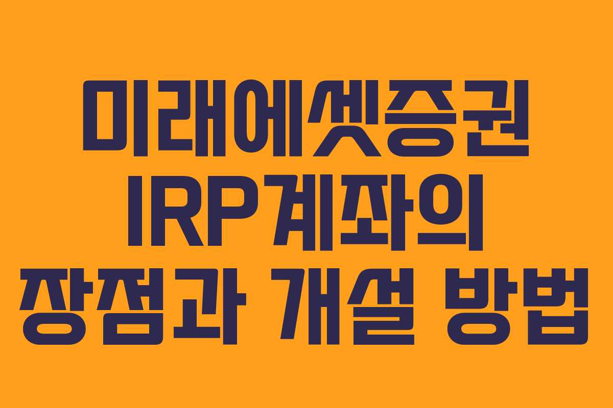 미래에셋증권 IRP계좌의 장점과 개설 방법