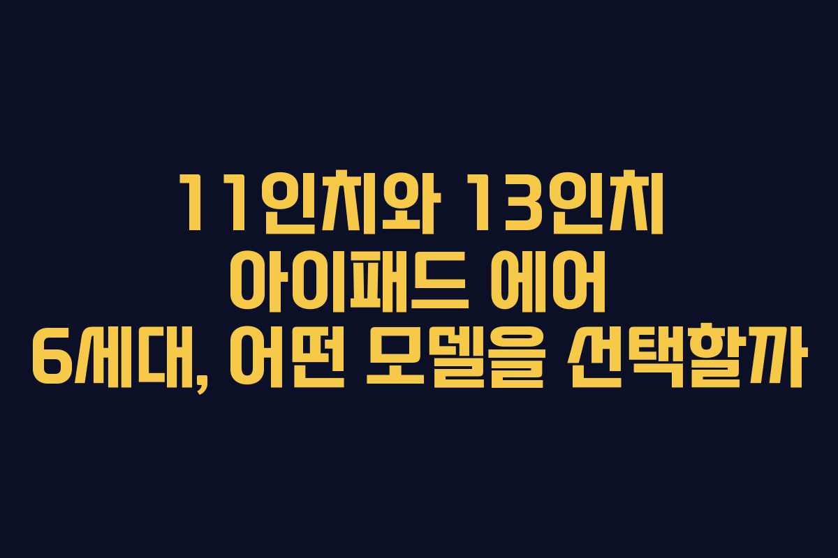 11인치와 13인치 아이패드 에어 6세대, 어떤 모델을 선택할까