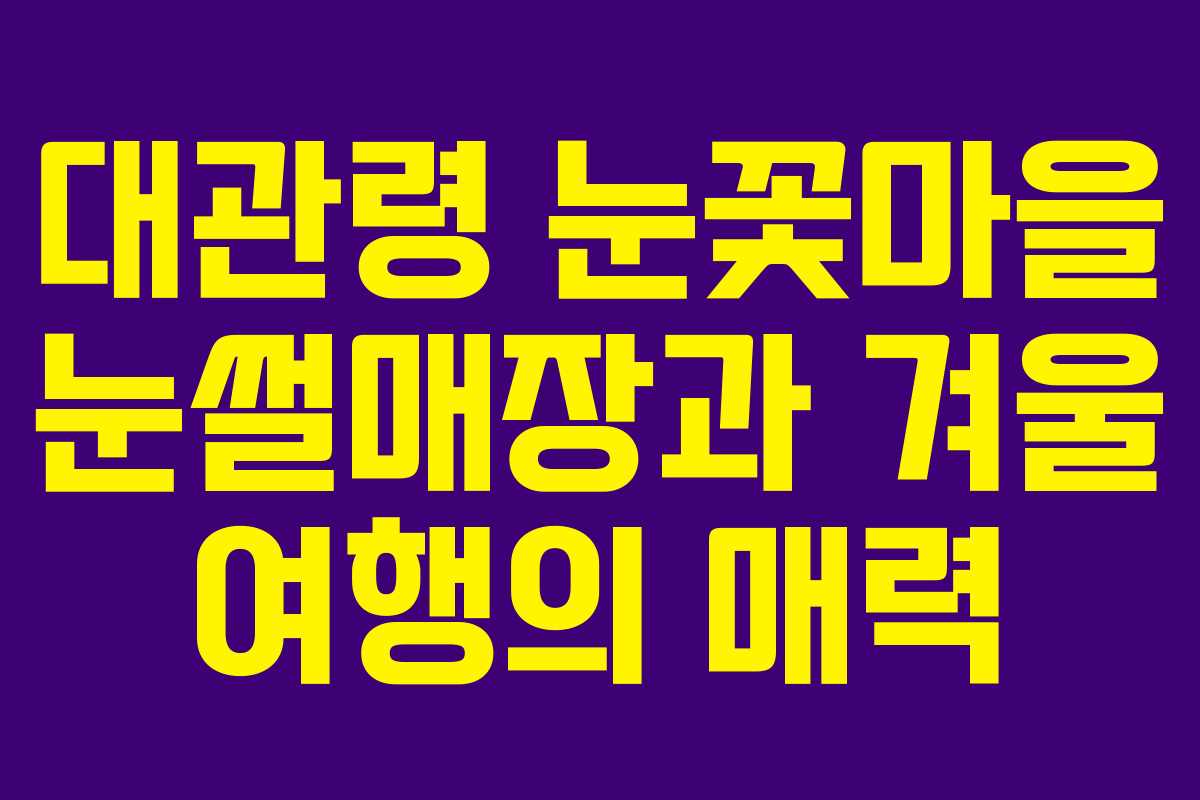 대관령 눈꽃마을 눈썰매장과 겨울 여행의 매력