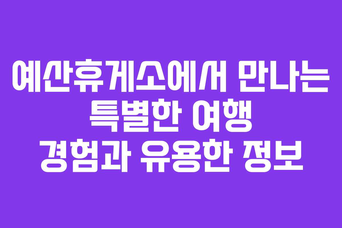 예산휴게소에서 만나는 특별한 여행 경험과 유용한 정보