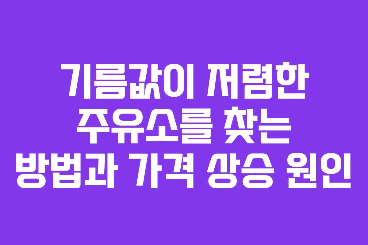 기름값이 저렴한 주유소를 찾는 방법과 가격 상승 원인