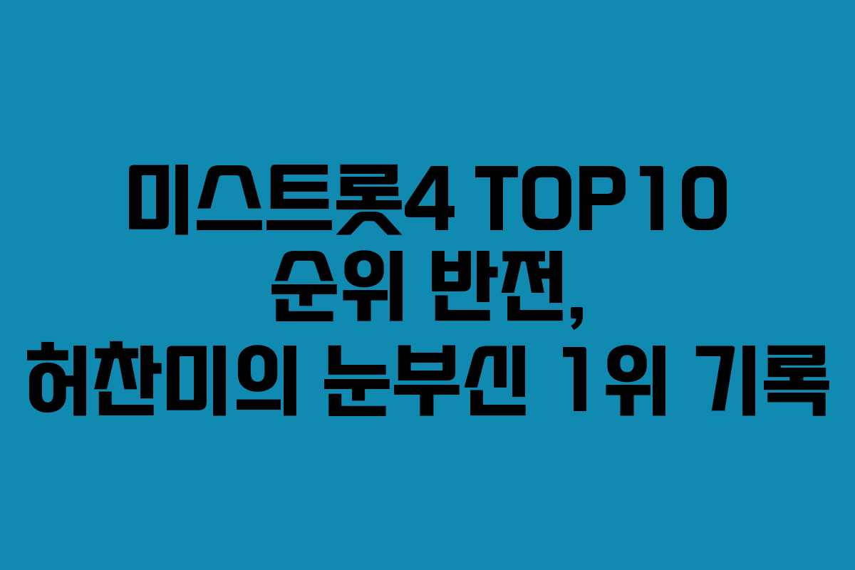 미스트롯4 TOP10 순위 반전, 허찬미의 눈부신 1위 기록