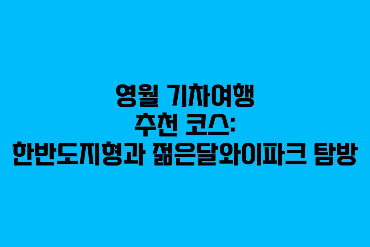 영월 기차여행 추천 코스: 한반도지형과 젊은달와이파크 탐방