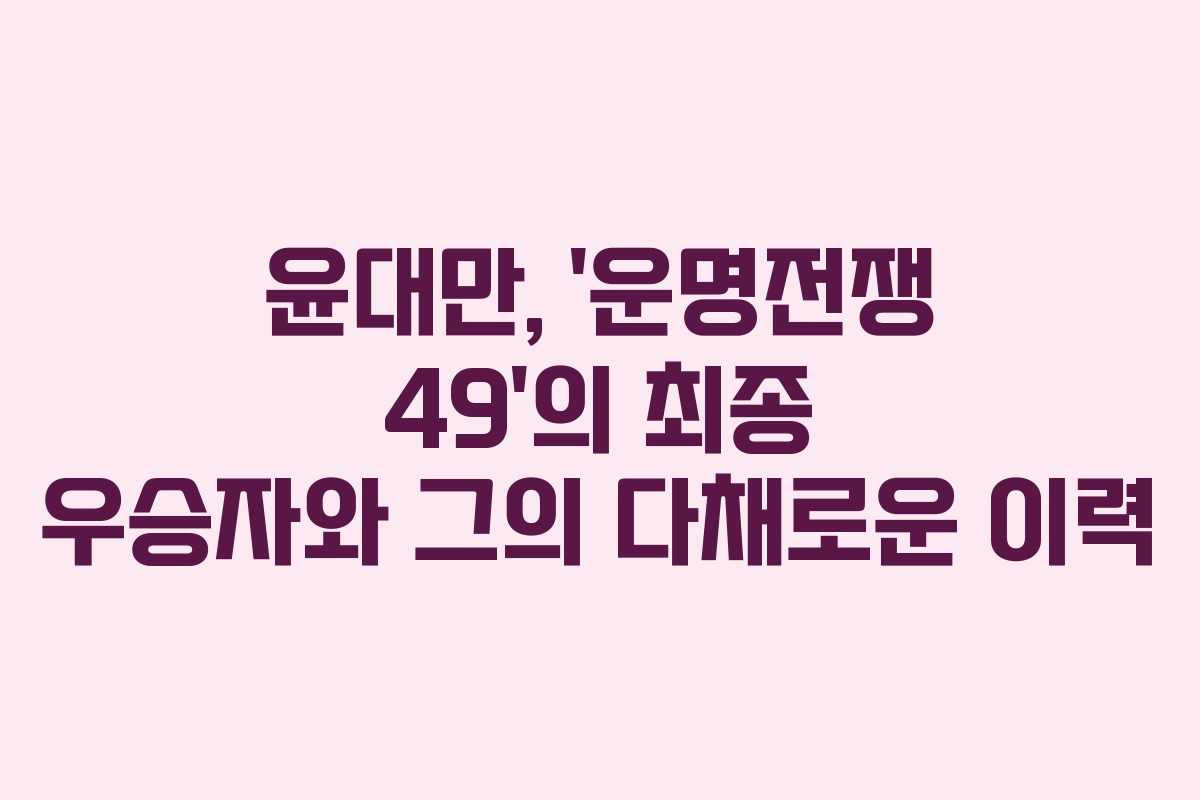 윤대만, ‘운명전쟁 49’의 최종 우승자와 그의 다채로운 이력