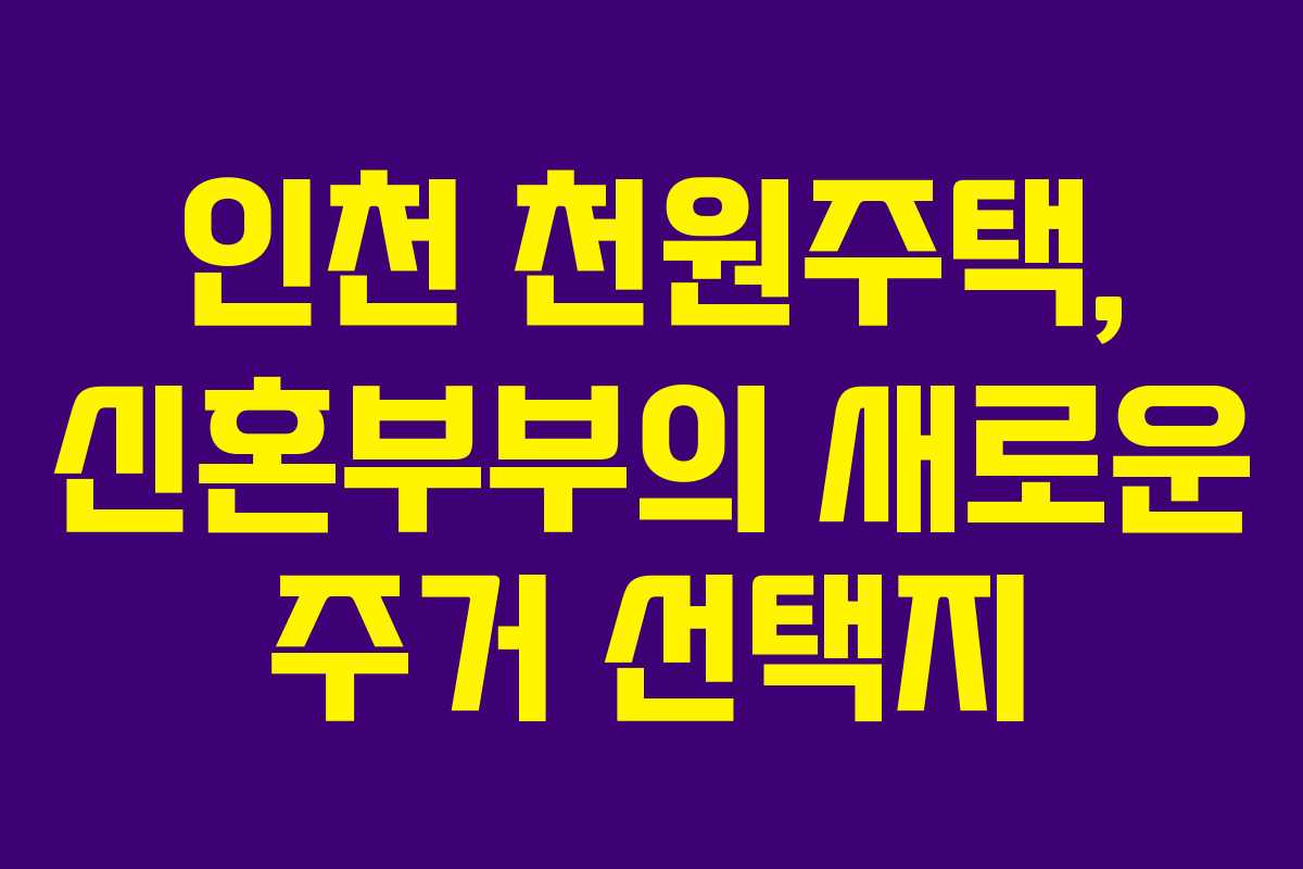 인천 천원주택, 신혼부부의 새로운 주거 선택지