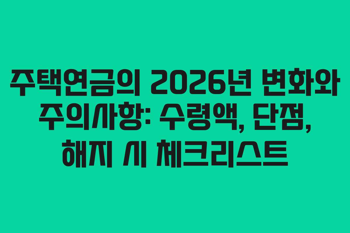주택연금의 2026년 변화와 주의사항: 수령액, 단점, 해지 시 체크리스트