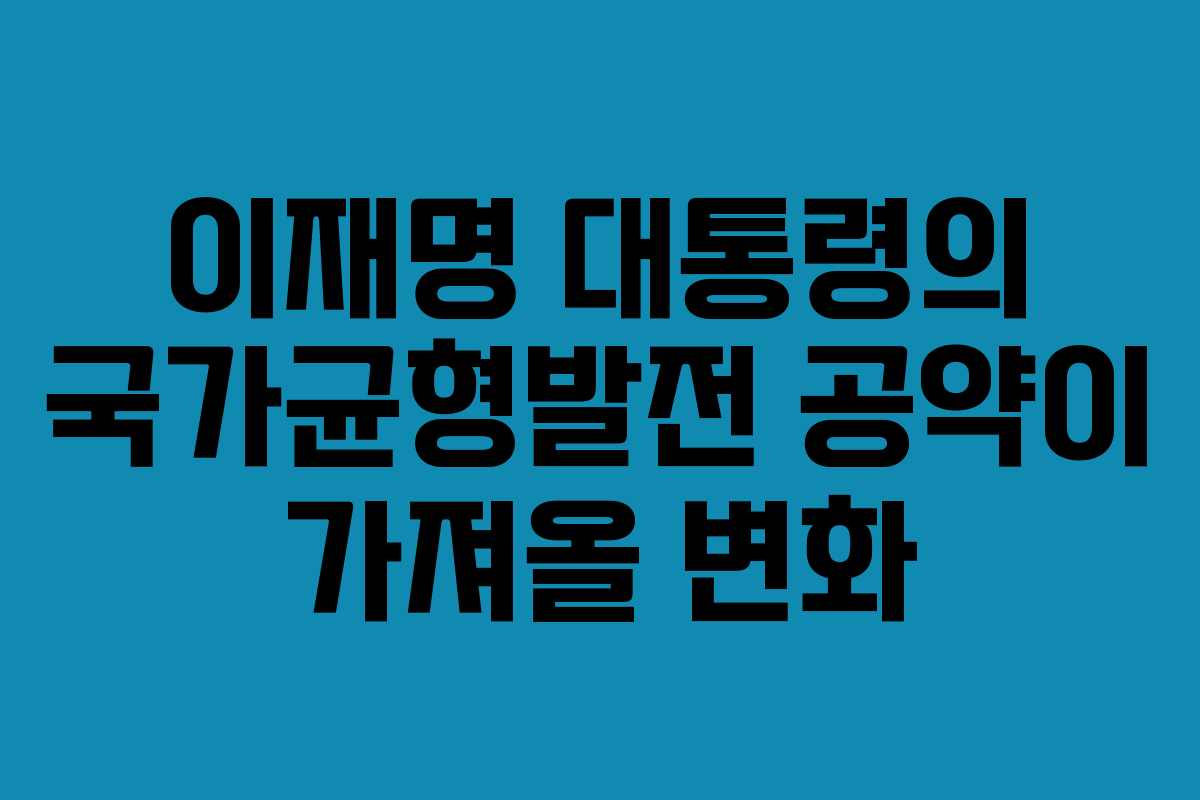 이재명 대통령의 국가균형발전 공약이 가져올 변화