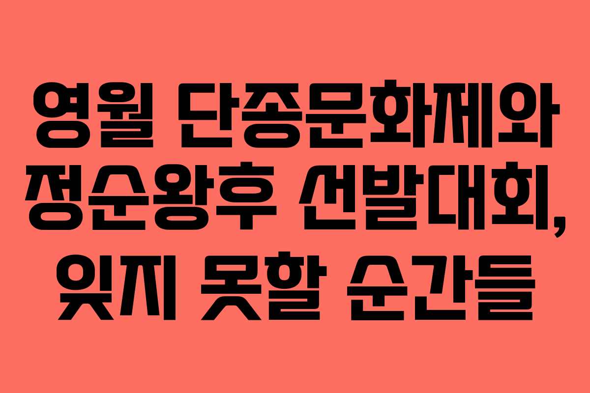 영월 단종문화제와 정순왕후 선발대회, 잊지 못할 순간들