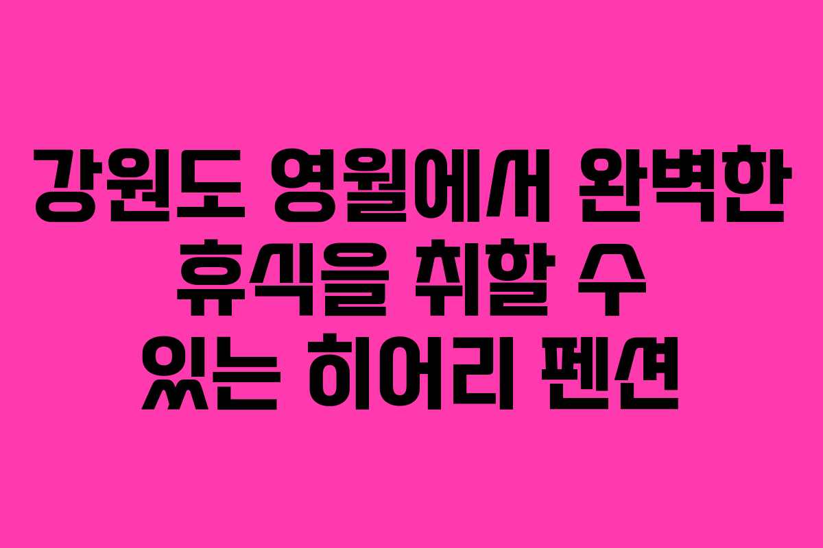 강원도 영월에서 완벽한 휴식을 취할 수 있는 히어리 펜션