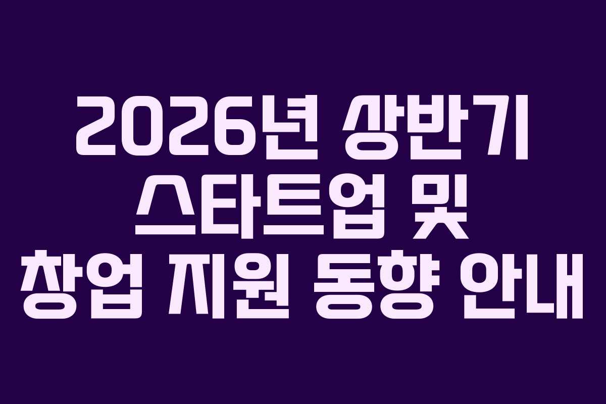 2026년 상반기 스타트업 및 창업 지원 동향 안내