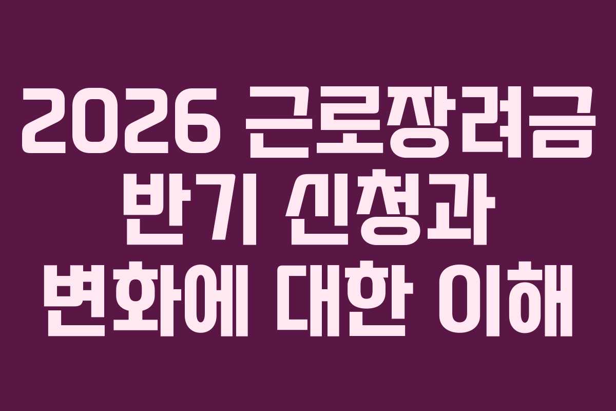 2026 근로장려금 반기 신청과 변화에 대한 이해