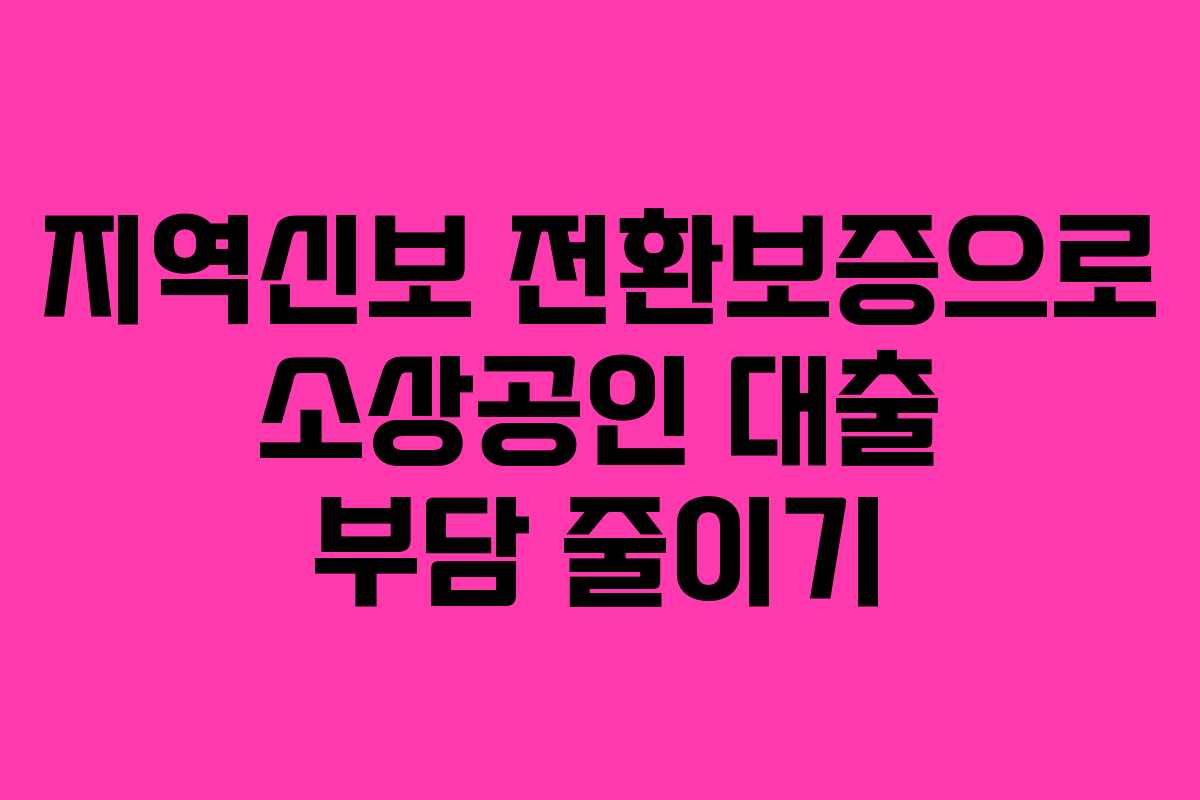 지역신보 전환보증으로 소상공인 대출 부담 줄이기