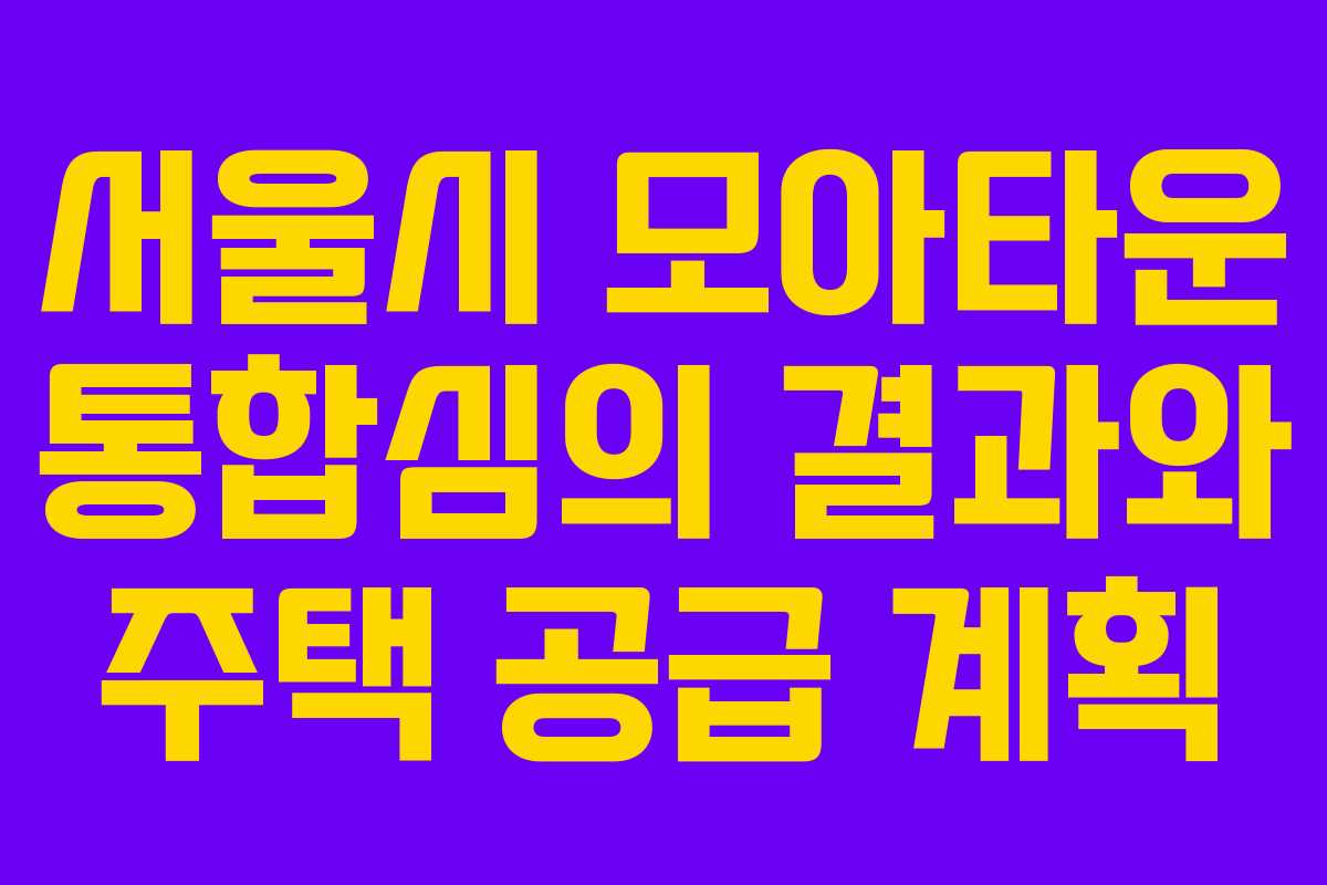 서울시 모아타운 통합심의 결과와 주택 공급 계획