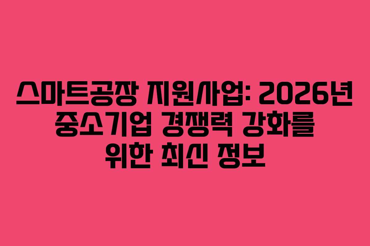 스마트공장 지원사업: 2026년 중소기업 경쟁력 강화를 위한 최신 정보