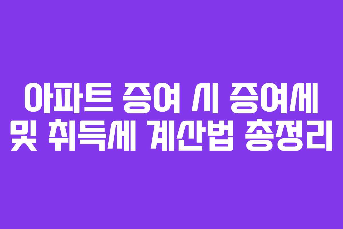 아파트 증여 시 증여세 및 취득세 계산법 총정리