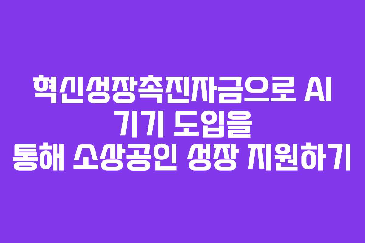 혁신성장촉진자금으로 AI 기기 도입을 통해 소상공인 성장 지원하기