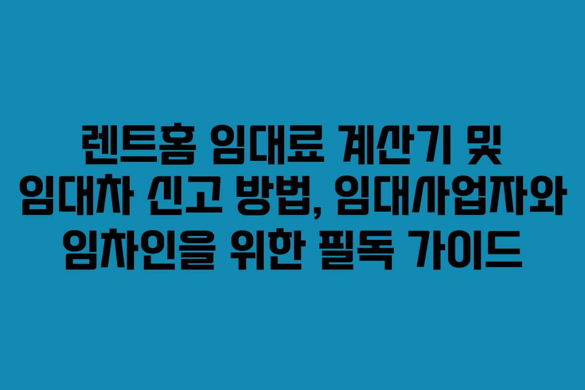 렌트홈 임대료 계산기 및 임대차 신고 방법, 임대사업자와 임차인을 위한 필독 가이드