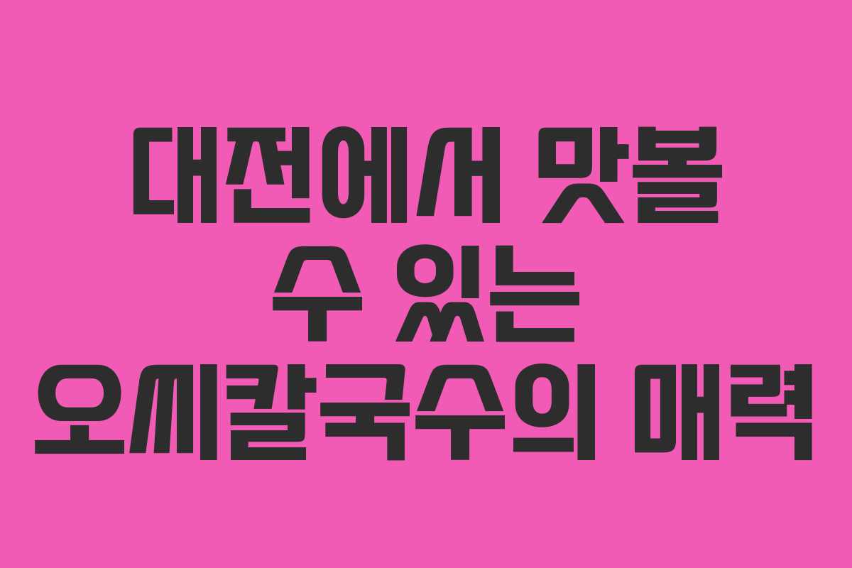 대전에서 맛볼 수 있는 오씨칼국수의 매력