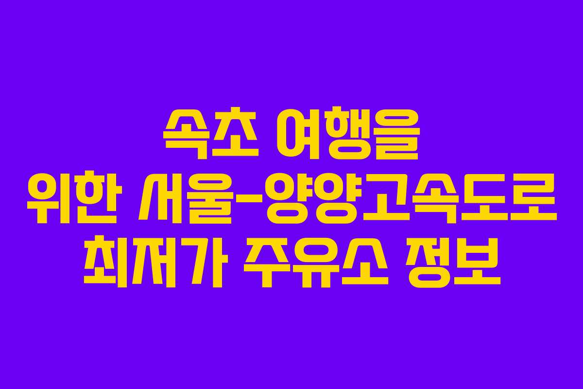 속초 여행을 위한 서울-양양고속도로 최저가 주유소 정보