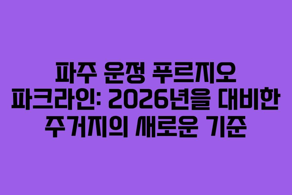 파주 운정 푸르지오 파크라인: 2026년을 대비한 주거지의 새로운 기준