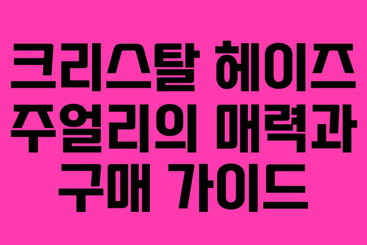 크리스탈 헤이즈 주얼리의 매력과 구매 가이드