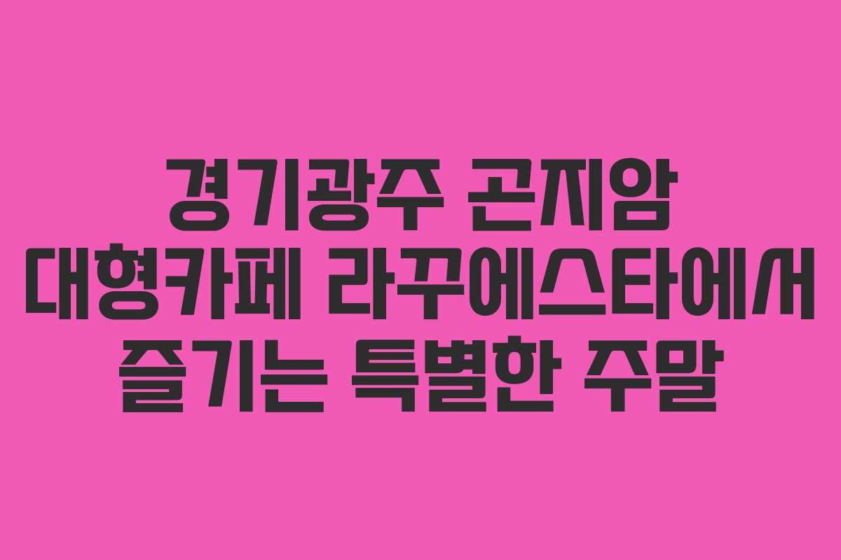 경기광주 곤지암 대형카페 라꾸에스타에서 즐기는 특별한 주말