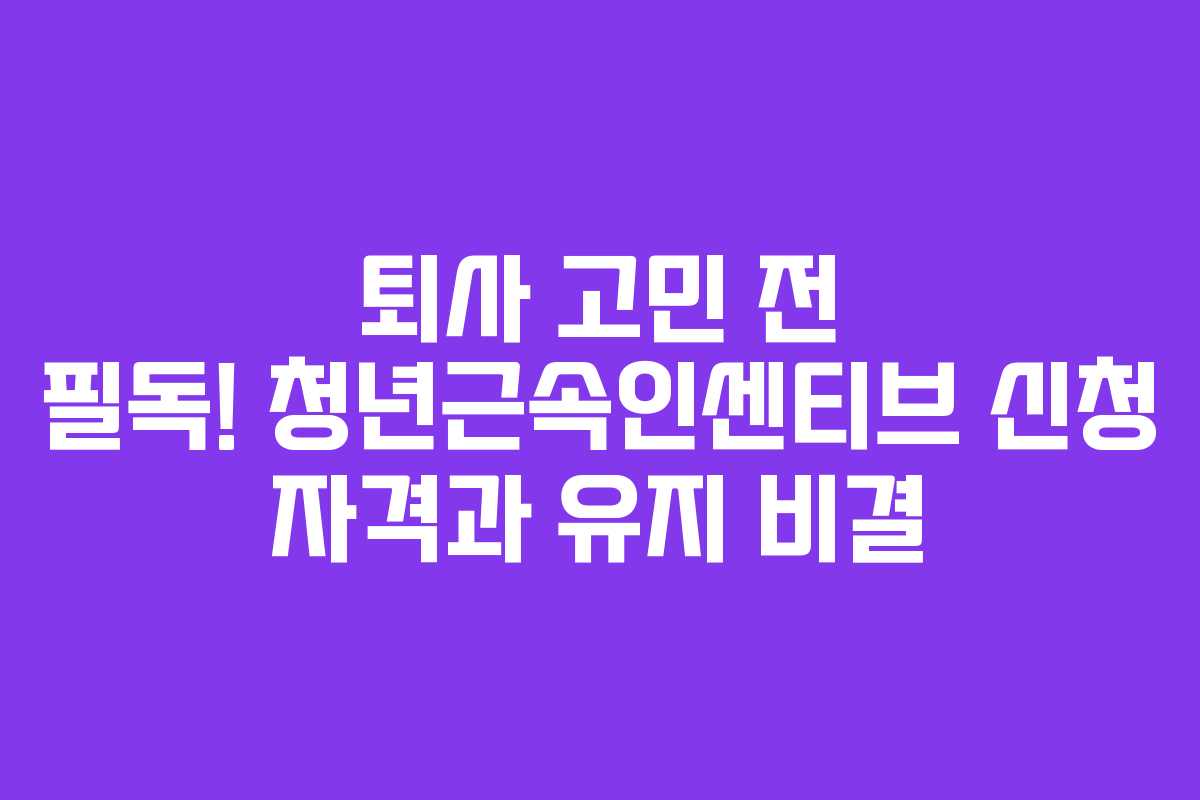 퇴사 고민 전 필독! 청년근속인센티브 신청 자격과 유지 비결