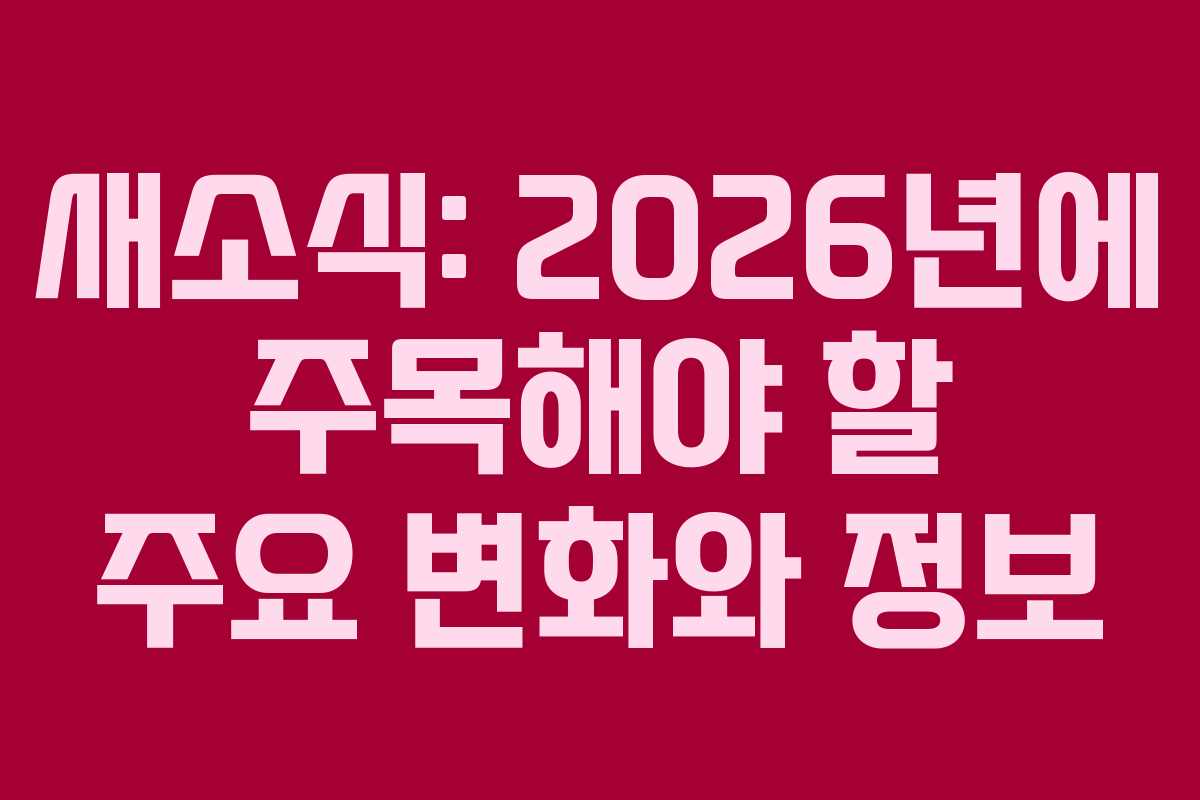 새소식: 2026년에 주목해야 할 주요 변화와 정보