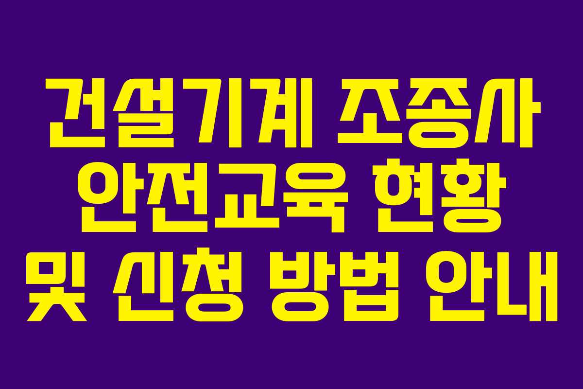 건설기계 조종사 안전교육 현황 및 신청 방법 안내