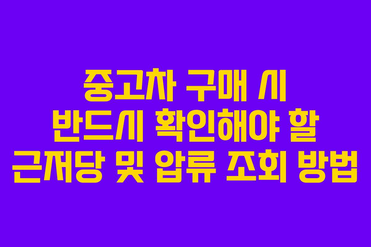 중고차 구매 시 반드시 확인해야 할 근저당 및 압류 조회 방법
