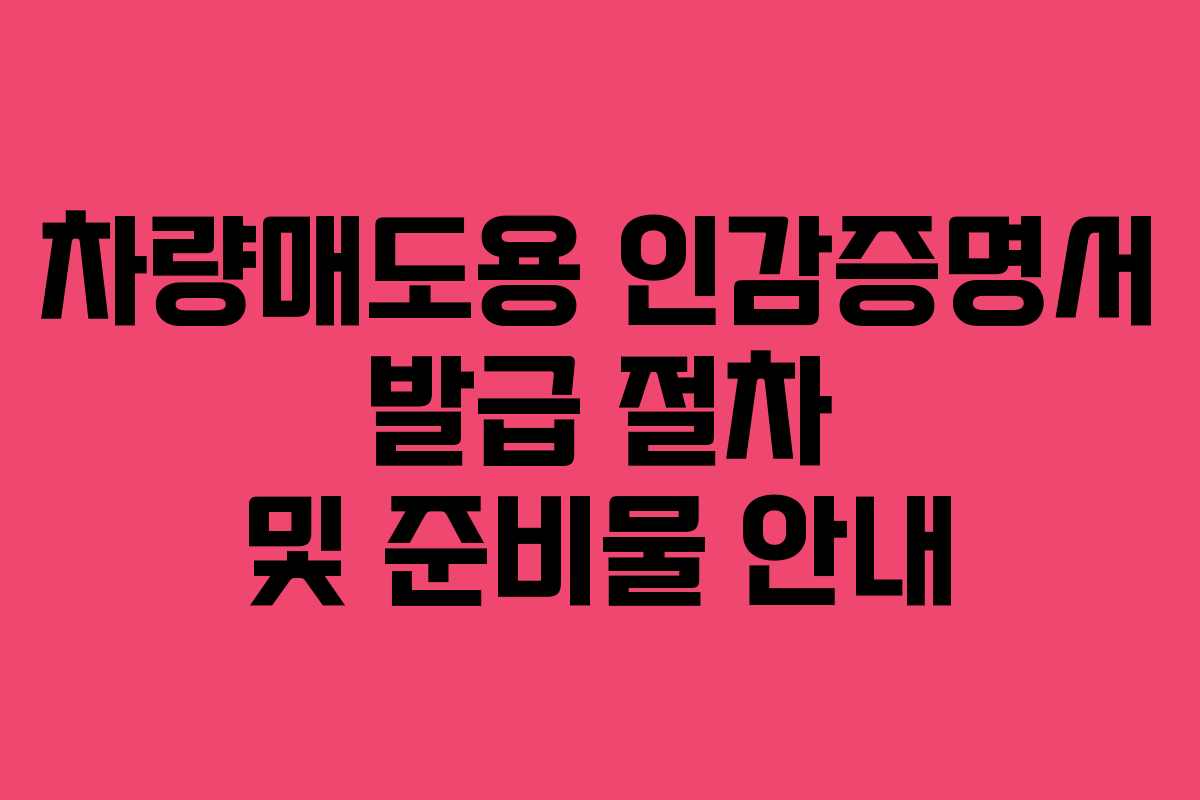 차량매도용 인감증명서 발급 절차 및 준비물 안내