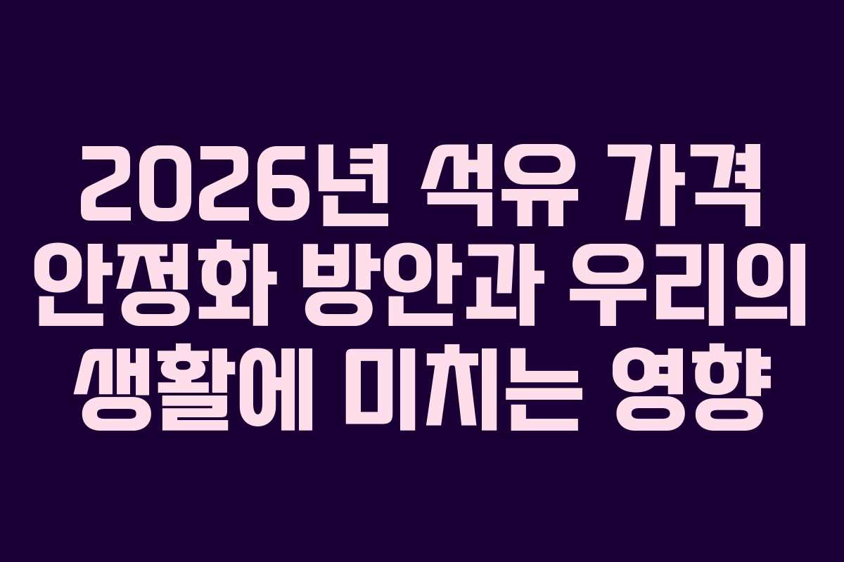 2026년 석유 가격 안정화 방안과 우리의 생활에 미치는 영향