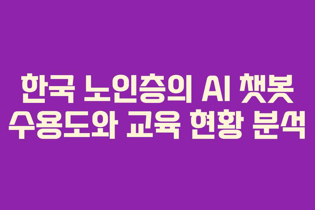 한국 노인층의 AI 챗봇 수용도와 교육 현황 분석