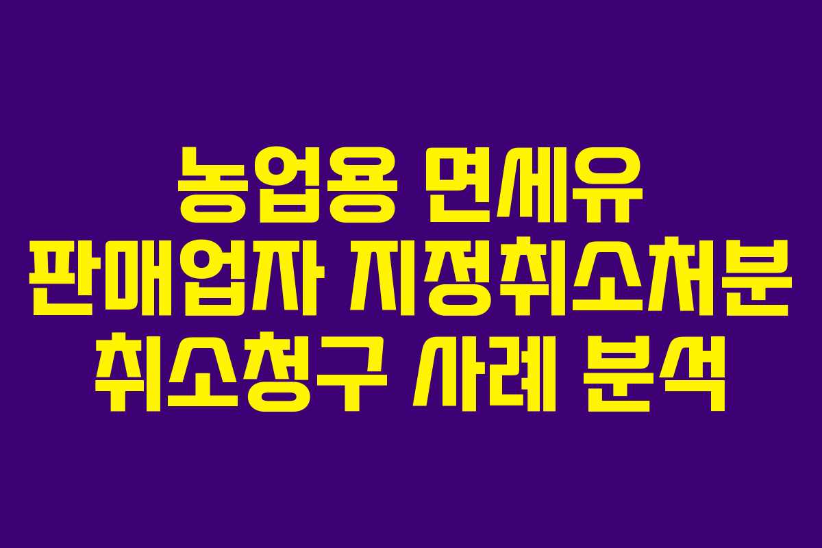 농업용 면세유 판매업자 지정취소처분 취소청구 사례 분석