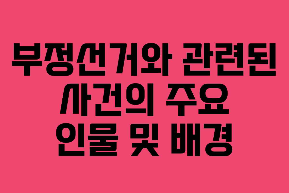 부정선거와 관련된 사건의 주요 인물 및 배경