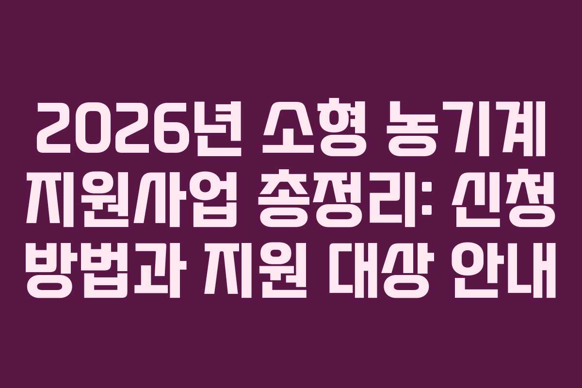 2026년 소형 농기계 지원사업 총정리: 신청 방법과 지원 대상 안내