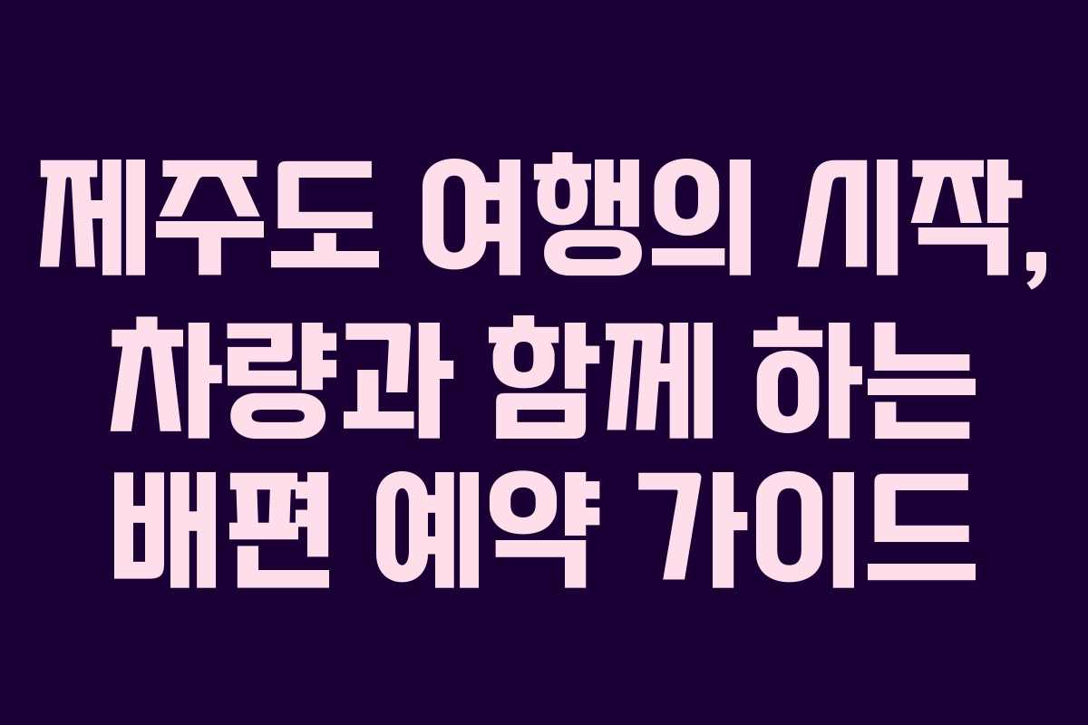 제주도 여행의 시작, 차량과 함께 하는 배편 예약 가이드